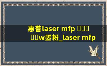 惠普laser mfp ▶☛☀☚◀w墨粉_laser mfp ▶☛☀☚◀a使用教程